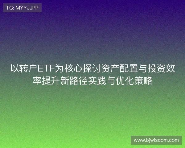 以转户ETF为核心探讨资产配置与投资效率提升新路径实践与优化策略